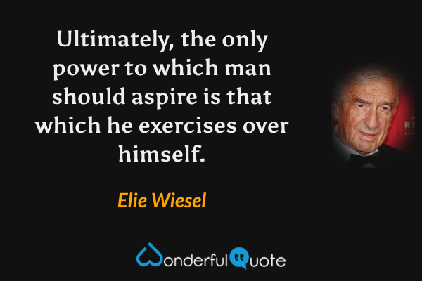 Ultimately, the only power to which man should aspire is that which he exercises over himself. - Elie Wiesel quote.