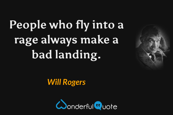 People who fly into a rage always make a bad landing. - Will Rogers quote.