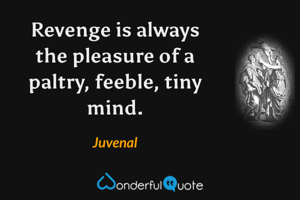 Revenge is always the pleasure of a paltry, feeble, tiny mind. - Juvenal quote.