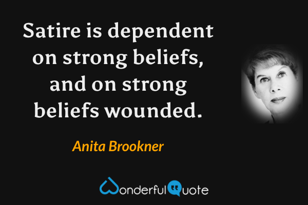 Satire is dependent on strong beliefs, and on strong beliefs wounded. - Anita Brookner quote.