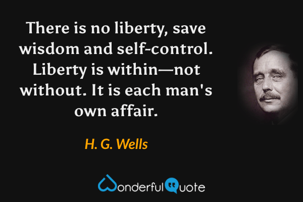 There is no liberty, save wisdom and self-control. Liberty is within—not without. It is each man's own affair. - H. G. Wells quote.