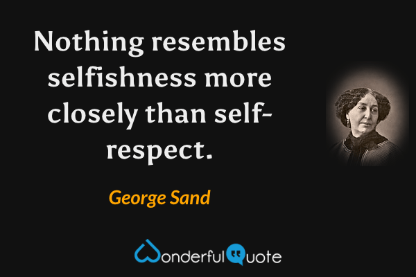 Nothing resembles selfishness more closely than self-respect. - George Sand quote.
