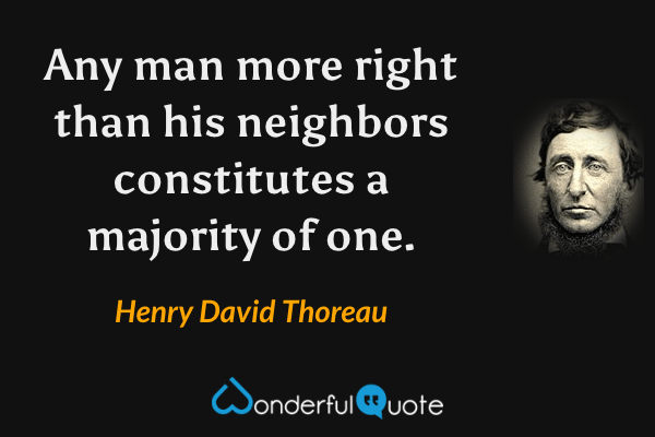 Any man more right than his neighbors constitutes a majority of one. - Henry David Thoreau quote.