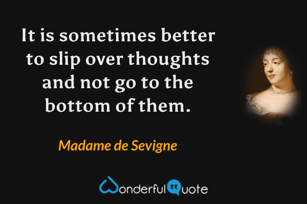 It is sometimes better to slip over thoughts and not go to the bottom of them. - Madame de Sevigne quote.