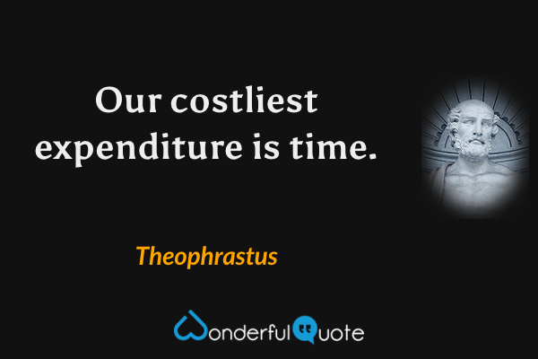Our costliest expenditure is time. - Theophrastus quote.