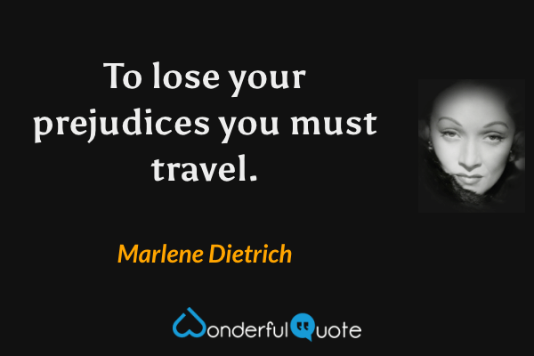 To lose your prejudices you must travel. - Marlene Dietrich quote.