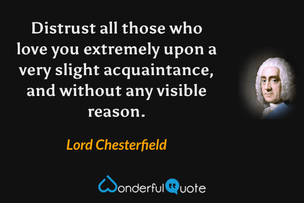 Distrust all those who love you extremely upon a very slight acquaintance, and without any visible reason. - Lord Chesterfield quote.