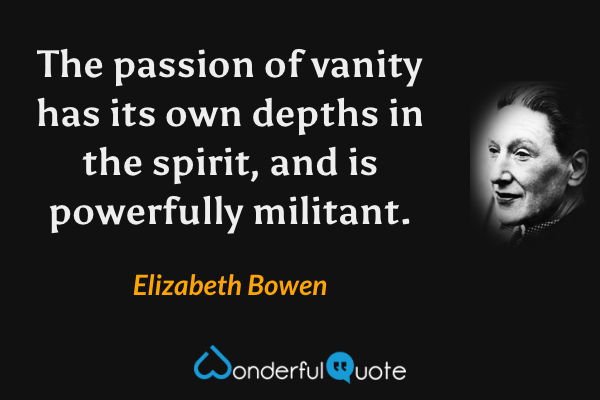 The passion of vanity has its own depths in the spirit, and is powerfully militant. - Elizabeth Bowen quote.