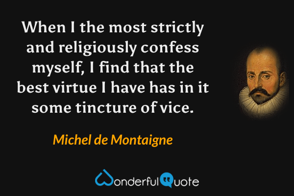 When I the most strictly and religiously confess myself, I find that the best virtue I have has in it some tincture of vice. - Michel de Montaigne quote.