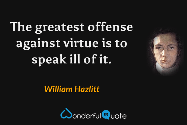 The greatest offense against virtue is to speak ill of it. - William Hazlitt quote.