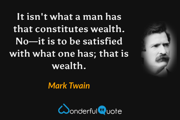 It isn't what a man has that constitutes wealth.  No—it is to be satisfied with what one has; that is wealth. - Mark Twain quote.