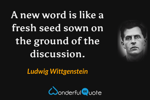 A new word is like a fresh seed sown on the ground of the discussion. - Ludwig Wittgenstein quote.