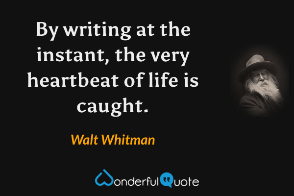 By writing at the instant, the very heartbeat of life is caught. - Walt Whitman quote.