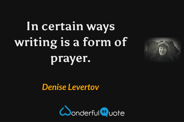 In certain ways writing is a form of prayer. - Denise Levertov quote.