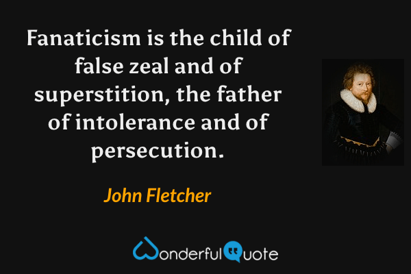 Fanaticism is the child of false zeal and of superstition, the father of intolerance and of persecution. - John Fletcher quote.