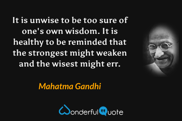 It is unwise to be too sure of one's own wisdom. It is healthy to be reminded that the strongest might weaken and the wisest might err. - Mahatma Gandhi quote.