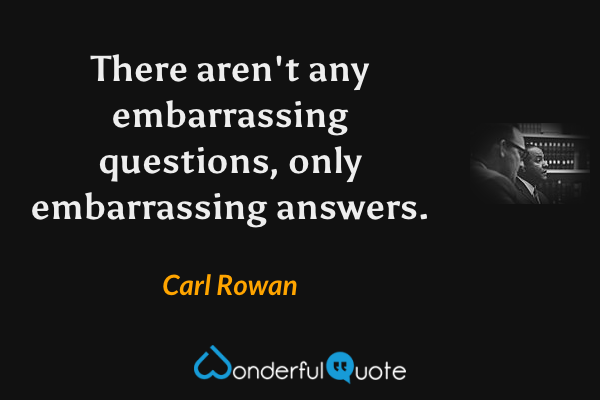 There aren't any embarrassing questions, only embarrassing answers. - Carl Rowan quote.