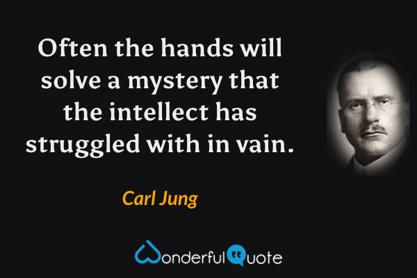 Often the hands will solve a mystery that the intellect has struggled with in vain. - Carl Jung quote.