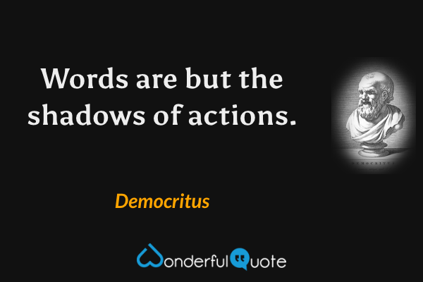Words are but the shadows of actions. - Democritus quote.