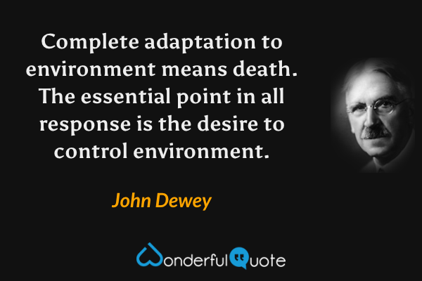 Complete adaptation to environment means death. The essential point in all response is the desire to control environment. - John Dewey quote.