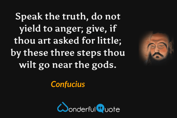 Speak the truth, do not yield to anger; give, if thou art asked for little; by these three steps thou wilt go near the gods. - Confucius quote.