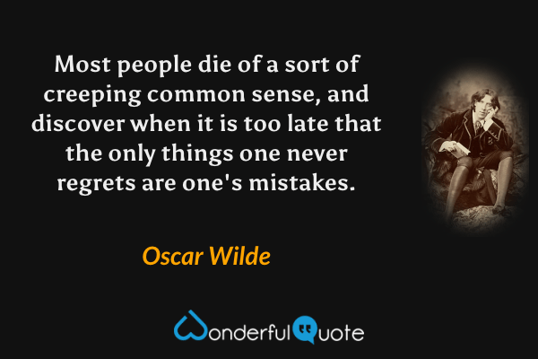 Most people die of a sort of creeping common sense, and discover when it is too late that the only things one never regrets are one's mistakes. - Oscar Wilde quote.