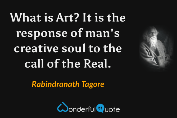 What is Art? It is the response of man's creative soul to the call of the Real. - Rabindranath Tagore quote.