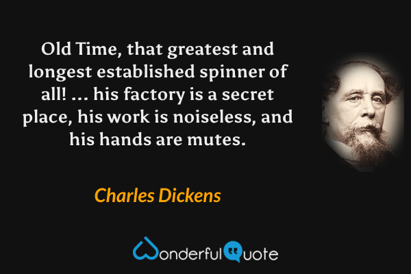 Old Time, that greatest and longest established spinner of all! ... his factory is a secret place, his work is noiseless, and his hands are mutes. - Charles Dickens quote.