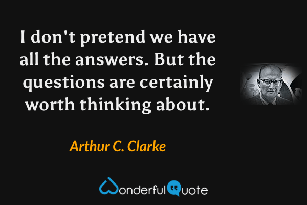 I don't pretend we have all the answers. But the questions are certainly worth thinking about. - Arthur C. Clarke quote.