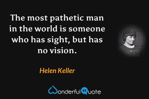 The most pathetic man in the world is someone who has sight, but has no vision. - Helen Keller quote.
