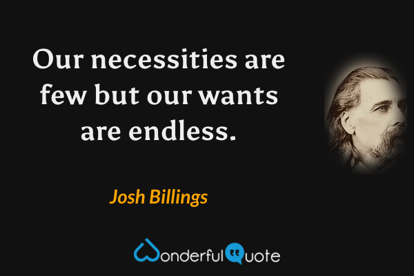 Our necessities are few but our wants are endless. - Josh Billings quote.