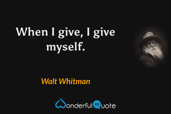 When I give, I give myself. - Walt Whitman quote.