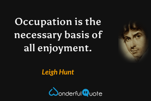 Occupation is the necessary basis of all enjoyment. - Leigh Hunt quote.