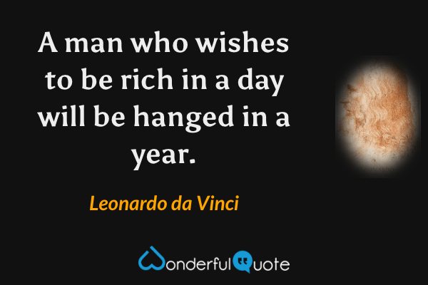 A man who wishes to be rich in a day will be hanged in a year. - Leonardo da Vinci quote.