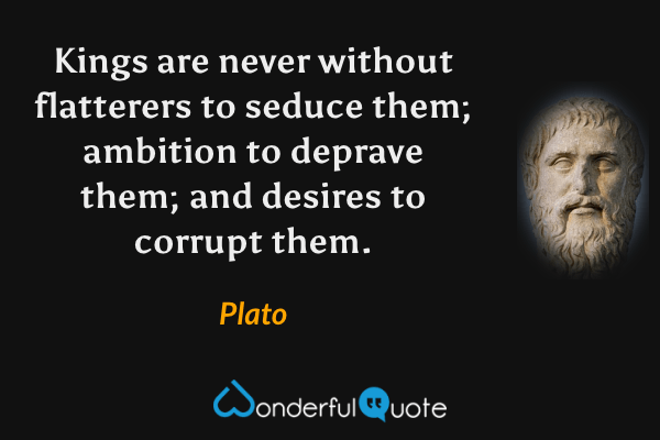 Kings are never without flatterers to seduce them; ambition to deprave them; and desires to corrupt them. - Plato quote.