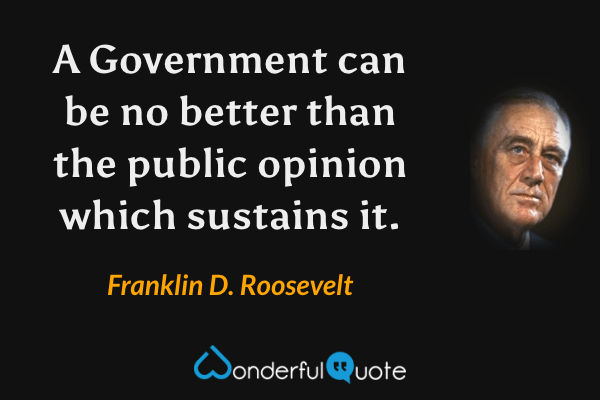 A Government can be no better than the public opinion which sustains it. - Franklin D. Roosevelt quote.