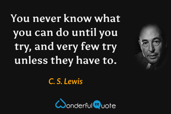 You never know what you can do until you try, and very few try unless they have to. - C. S. Lewis quote.