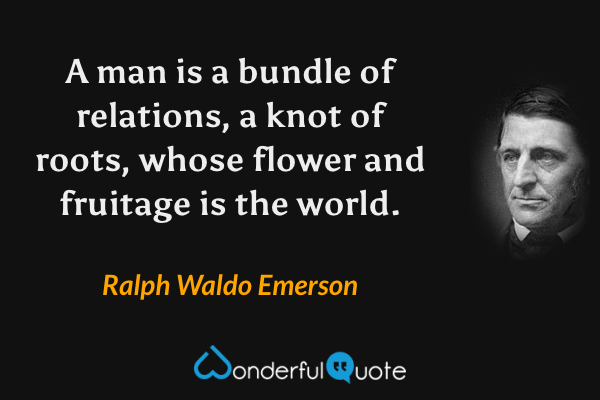 A man is a bundle of relations, a knot of roots, whose flower and fruitage is the world. - Ralph Waldo Emerson quote.