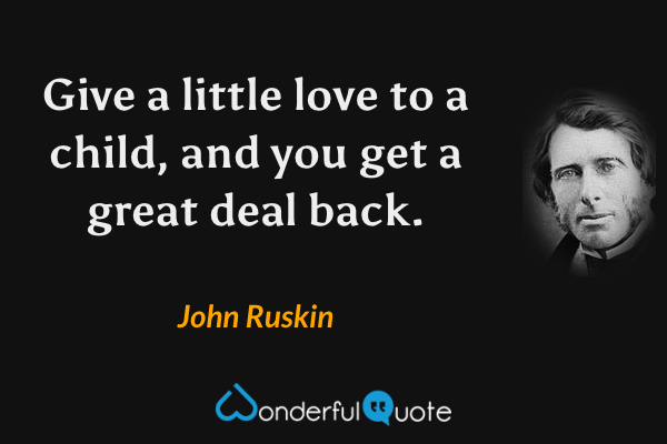 Give a little love to a child, and you get a great deal back. - John Ruskin quote.