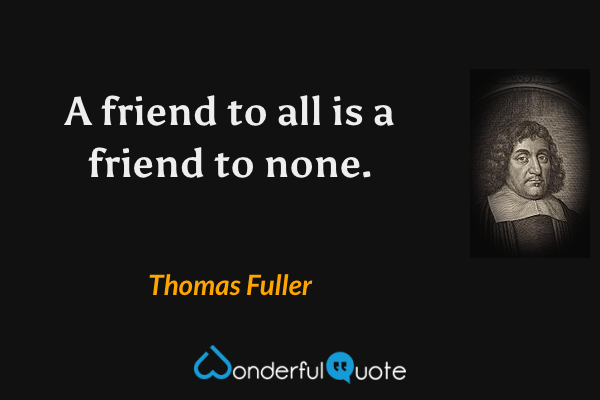 A friend to all is a friend to none. - Thomas Fuller quote.