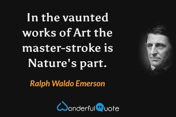 In the vaunted works of Art the master-stroke is Nature's part. - Ralph Waldo Emerson quote.