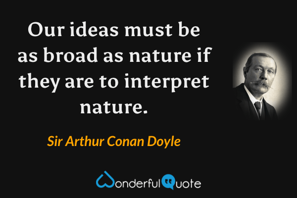 Our ideas must be as broad as nature if they are to interpret nature. - Sir Arthur Conan Doyle quote.