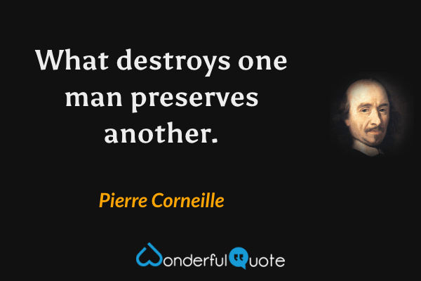What destroys one man preserves another. - Pierre Corneille quote.