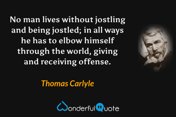 No man lives without jostling and being jostled; in all ways he has to elbow himself through the world, giving and receiving offense. - Thomas Carlyle quote.