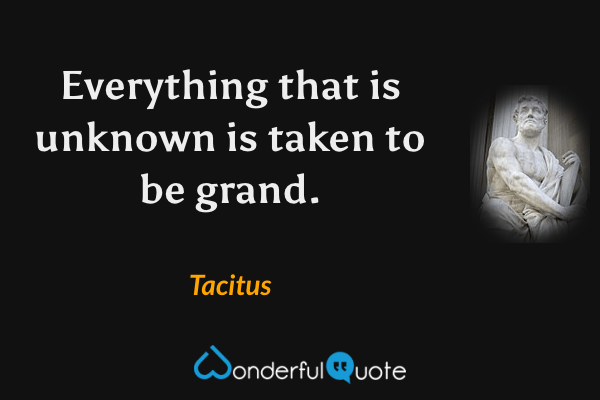 Everything that is unknown is taken to be grand. - Tacitus quote.