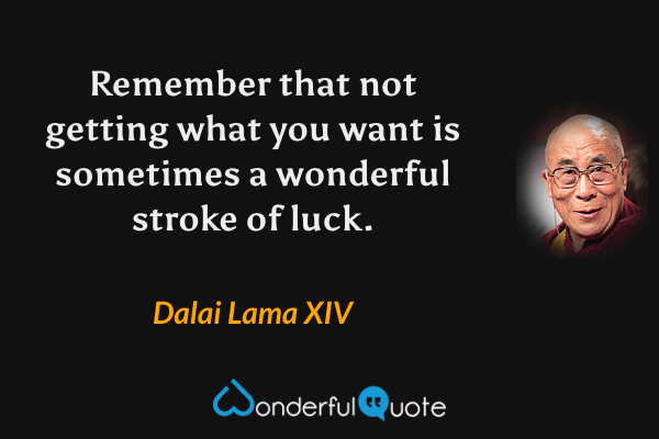 Remember that not getting what you want is sometimes a wonderful stroke of luck. - Dalai Lama XIV quote.