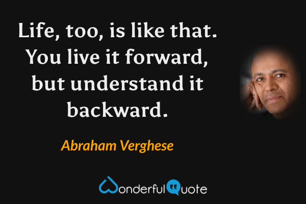 Life, too, is like that. You live it forward, but understand it backward. - Abraham Verghese quote.
