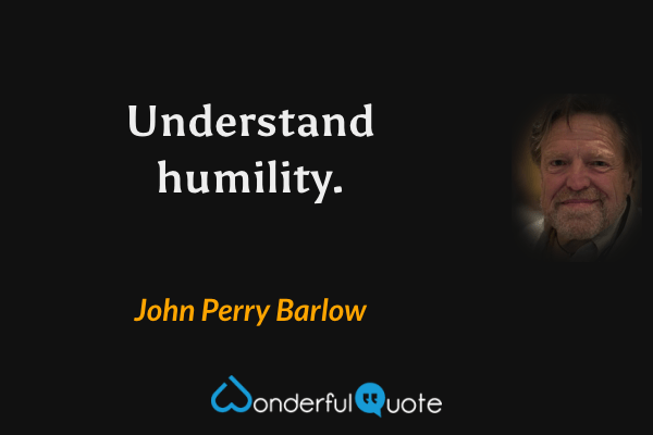 Understand humility. - John Perry Barlow quote.
