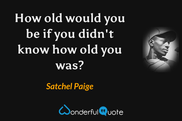 How old would you be if you didn't know how old you was? - Satchel Paige quote.
