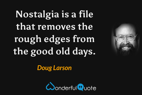 Nostalgia is a file that removes the rough edges from the good old days. - Doug Larson quote.